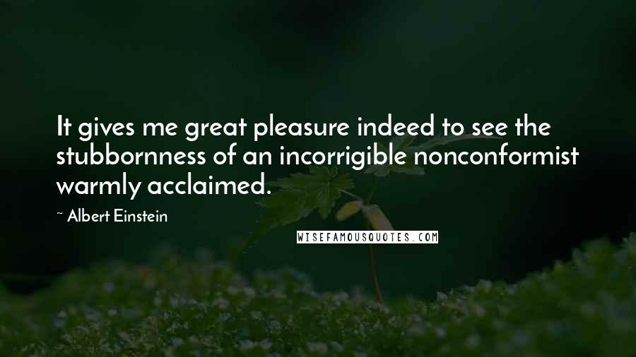 Albert Einstein Quotes: It gives me great pleasure indeed to see the stubbornness of an incorrigible nonconformist warmly acclaimed.