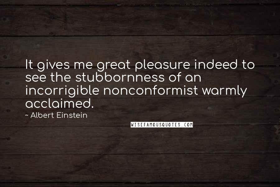 Albert Einstein Quotes: It gives me great pleasure indeed to see the stubbornness of an incorrigible nonconformist warmly acclaimed.