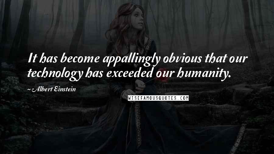 Albert Einstein Quotes: It has become appallingly obvious that our technology has exceeded our humanity.