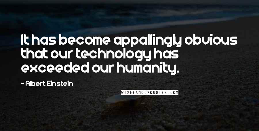 Albert Einstein Quotes: It has become appallingly obvious that our technology has exceeded our humanity.