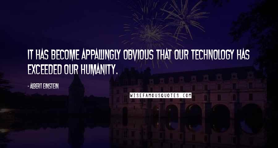 Albert Einstein Quotes: It has become appallingly obvious that our technology has exceeded our humanity.