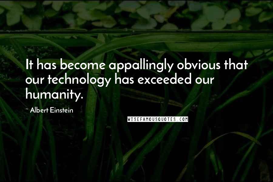 Albert Einstein Quotes: It has become appallingly obvious that our technology has exceeded our humanity.