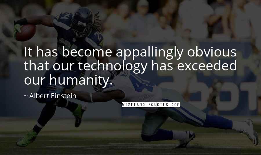 Albert Einstein Quotes: It has become appallingly obvious that our technology has exceeded our humanity.