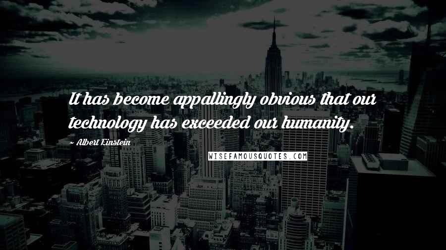 Albert Einstein Quotes: It has become appallingly obvious that our technology has exceeded our humanity.