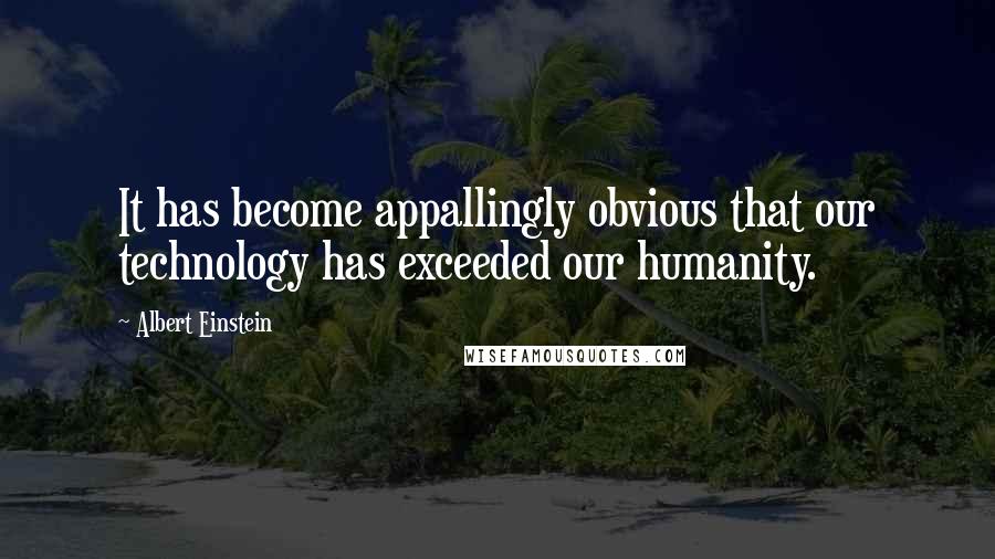 Albert Einstein Quotes: It has become appallingly obvious that our technology has exceeded our humanity.