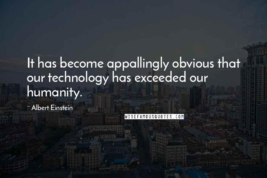 Albert Einstein Quotes: It has become appallingly obvious that our technology has exceeded our humanity.