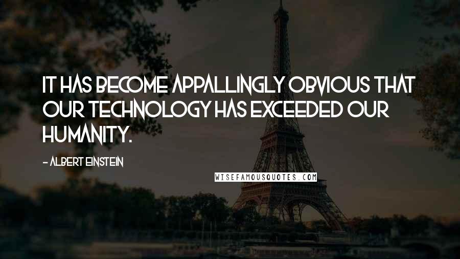 Albert Einstein Quotes: It has become appallingly obvious that our technology has exceeded our humanity.
