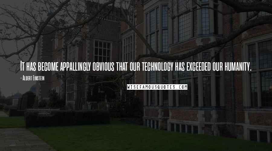 Albert Einstein Quotes: It has become appallingly obvious that our technology has exceeded our humanity.