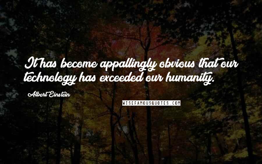 Albert Einstein Quotes: It has become appallingly obvious that our technology has exceeded our humanity.