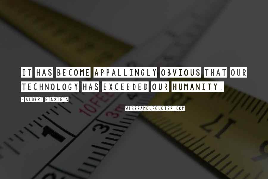 Albert Einstein Quotes: It has become appallingly obvious that our technology has exceeded our humanity.