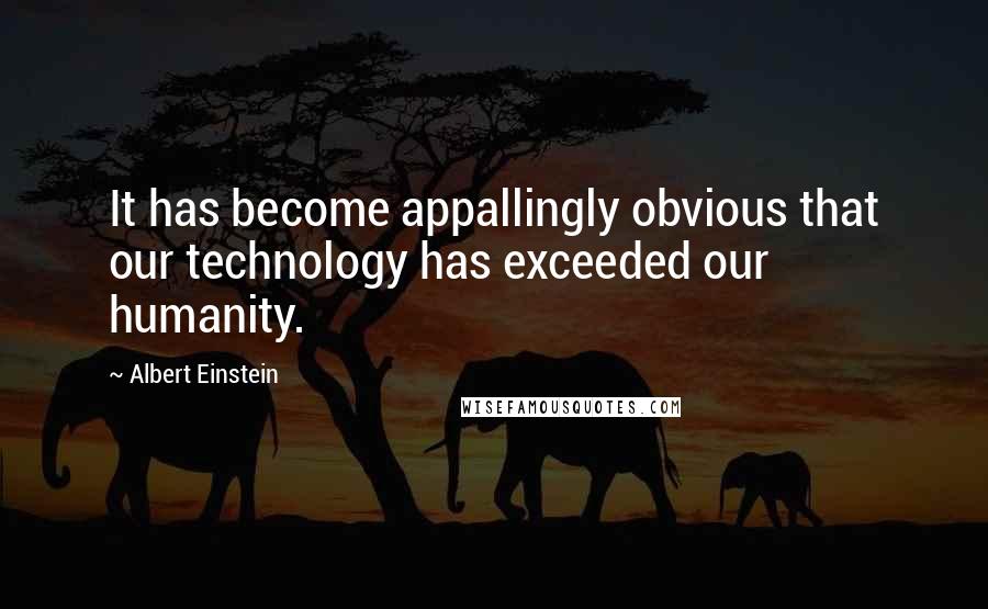 Albert Einstein Quotes: It has become appallingly obvious that our technology has exceeded our humanity.