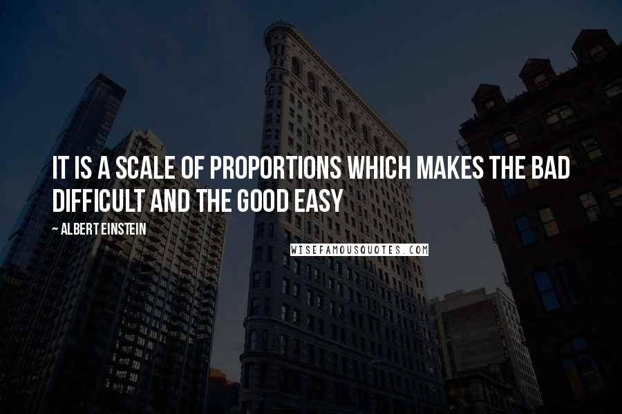 Albert Einstein Quotes: It is a scale of proportions which makes the bad difficult and the good easy