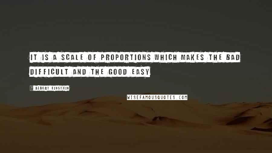 Albert Einstein Quotes: It is a scale of proportions which makes the bad difficult and the good easy