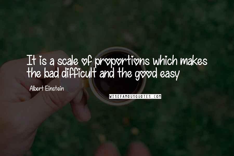 Albert Einstein Quotes: It is a scale of proportions which makes the bad difficult and the good easy