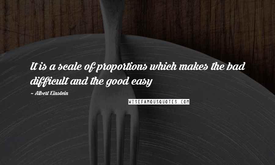 Albert Einstein Quotes: It is a scale of proportions which makes the bad difficult and the good easy
