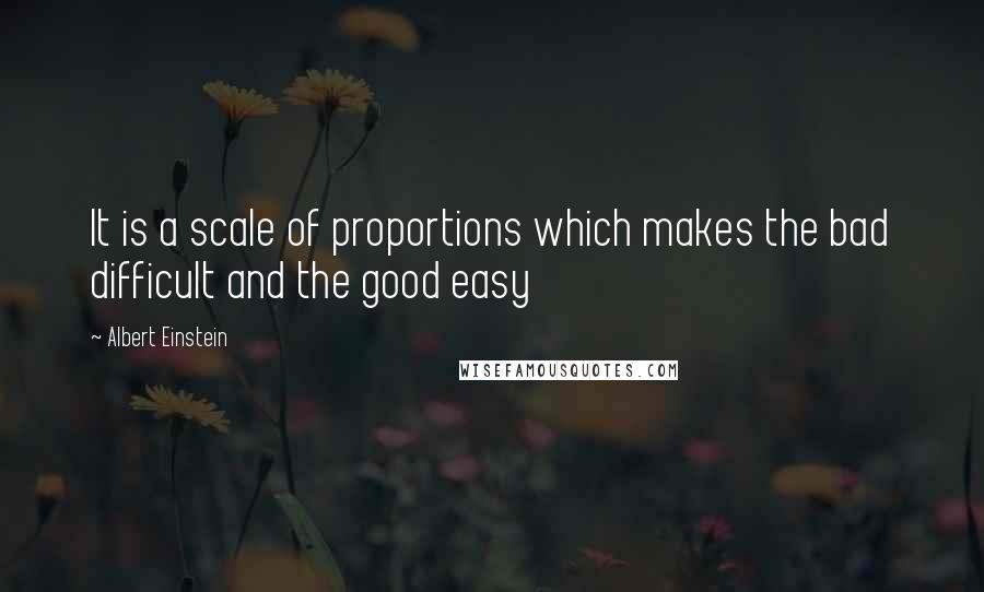 Albert Einstein Quotes: It is a scale of proportions which makes the bad difficult and the good easy