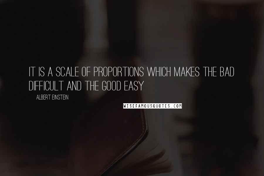 Albert Einstein Quotes: It is a scale of proportions which makes the bad difficult and the good easy