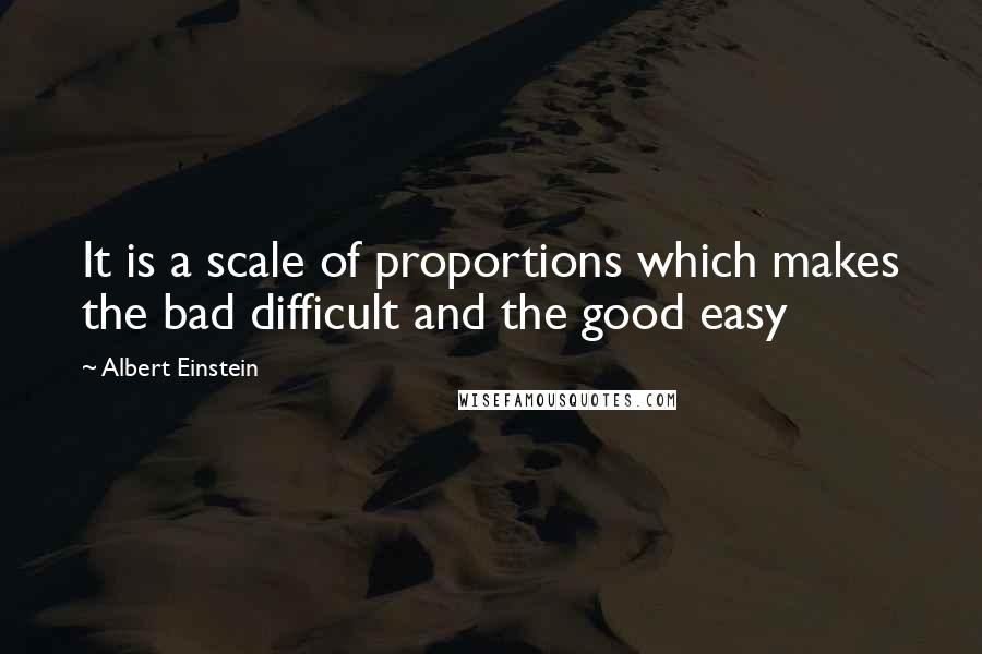 Albert Einstein Quotes: It is a scale of proportions which makes the bad difficult and the good easy