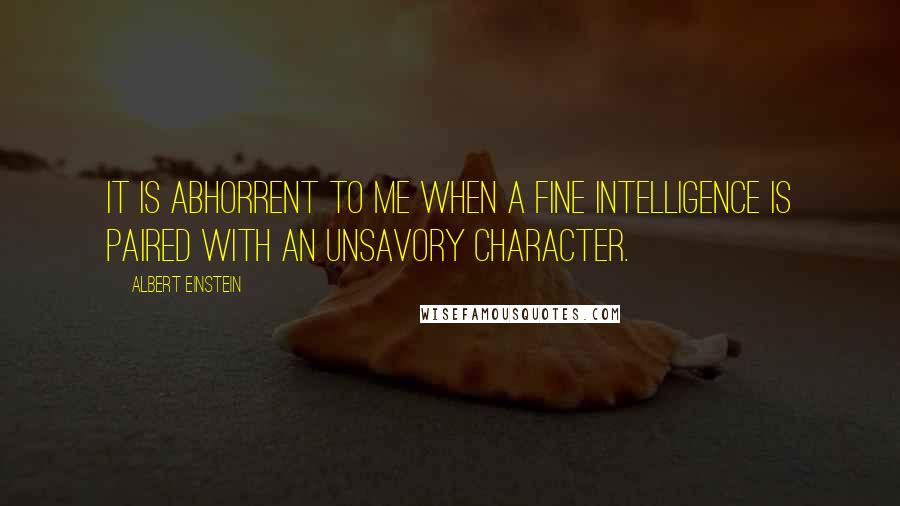 Albert Einstein Quotes: It is abhorrent to me when a fine intelligence is paired with an unsavory character.