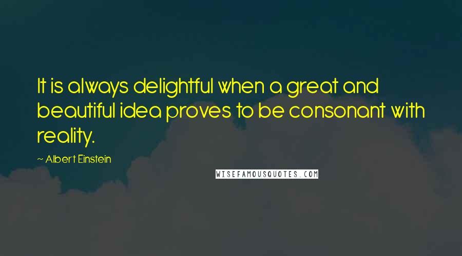 Albert Einstein Quotes: It is always delightful when a great and beautiful idea proves to be consonant with reality.