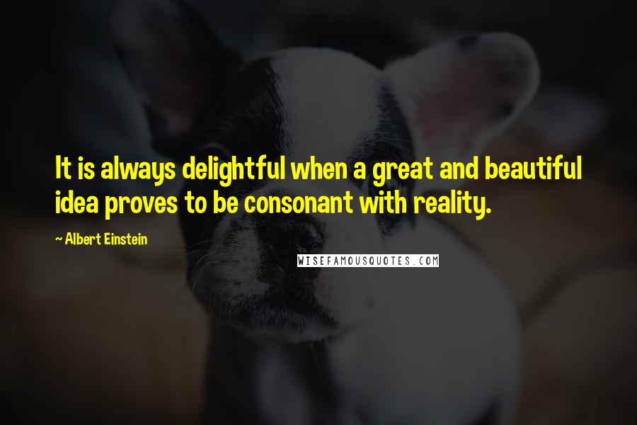 Albert Einstein Quotes: It is always delightful when a great and beautiful idea proves to be consonant with reality.