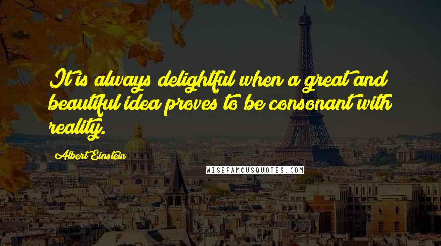 Albert Einstein Quotes: It is always delightful when a great and beautiful idea proves to be consonant with reality.