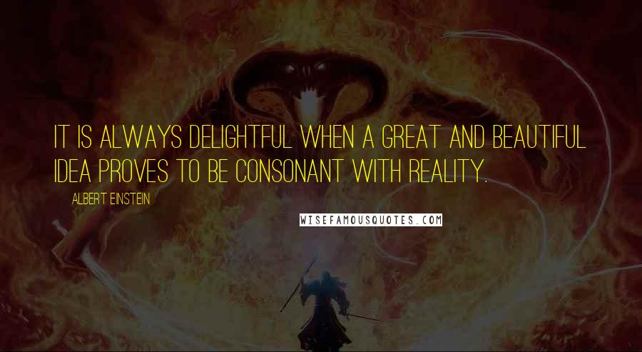 Albert Einstein Quotes: It is always delightful when a great and beautiful idea proves to be consonant with reality.