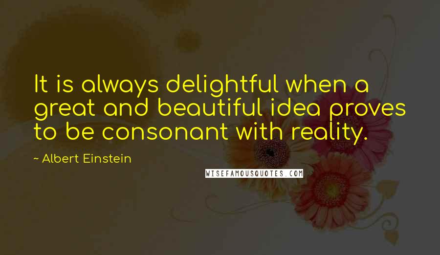 Albert Einstein Quotes: It is always delightful when a great and beautiful idea proves to be consonant with reality.