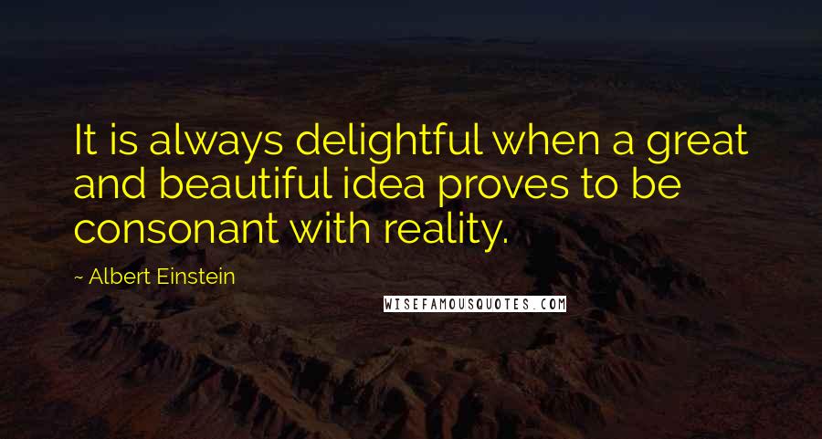 Albert Einstein Quotes: It is always delightful when a great and beautiful idea proves to be consonant with reality.