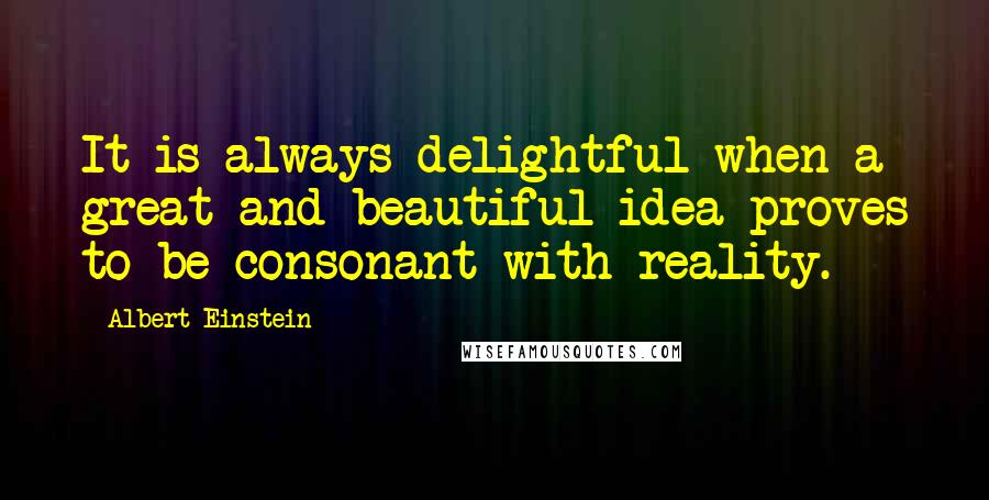 Albert Einstein Quotes: It is always delightful when a great and beautiful idea proves to be consonant with reality.