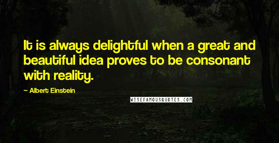 Albert Einstein Quotes: It is always delightful when a great and beautiful idea proves to be consonant with reality.