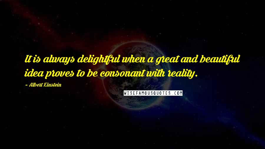 Albert Einstein Quotes: It is always delightful when a great and beautiful idea proves to be consonant with reality.