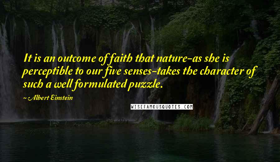 Albert Einstein Quotes: It is an outcome of faith that nature-as she is perceptible to our five senses-takes the character of such a well formulated puzzle.