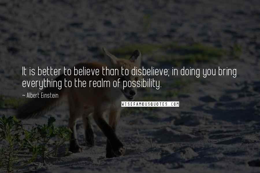 Albert Einstein Quotes: It is better to believe than to disbelieve; in doing you bring everything to the realm of possibility.