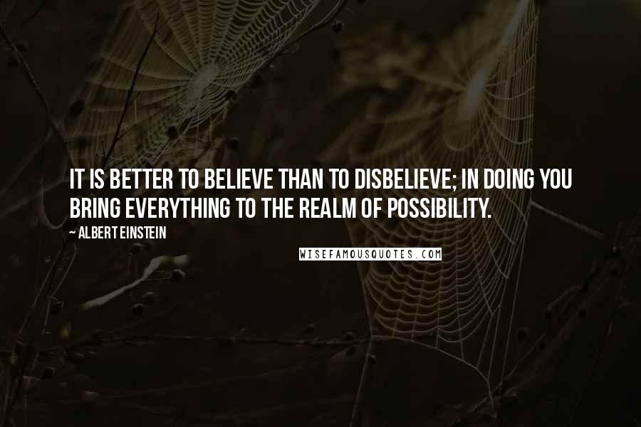 Albert Einstein Quotes: It is better to believe than to disbelieve; in doing you bring everything to the realm of possibility.