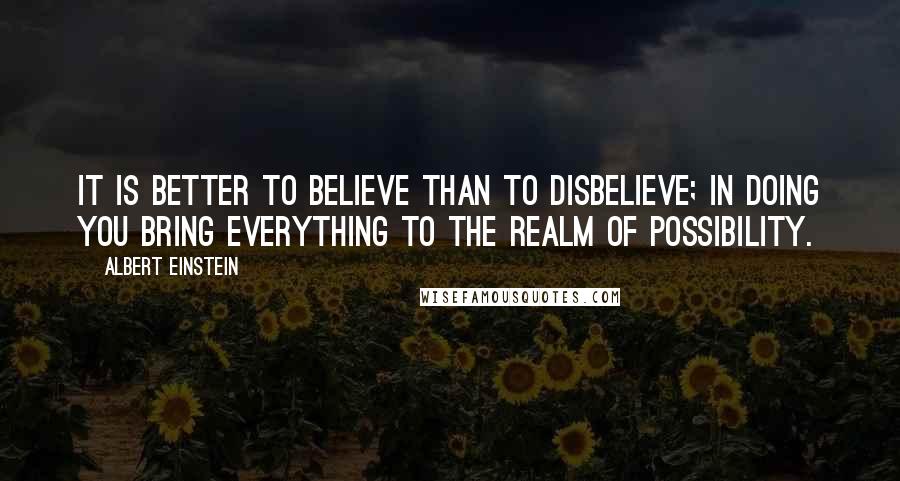 Albert Einstein Quotes: It is better to believe than to disbelieve; in doing you bring everything to the realm of possibility.