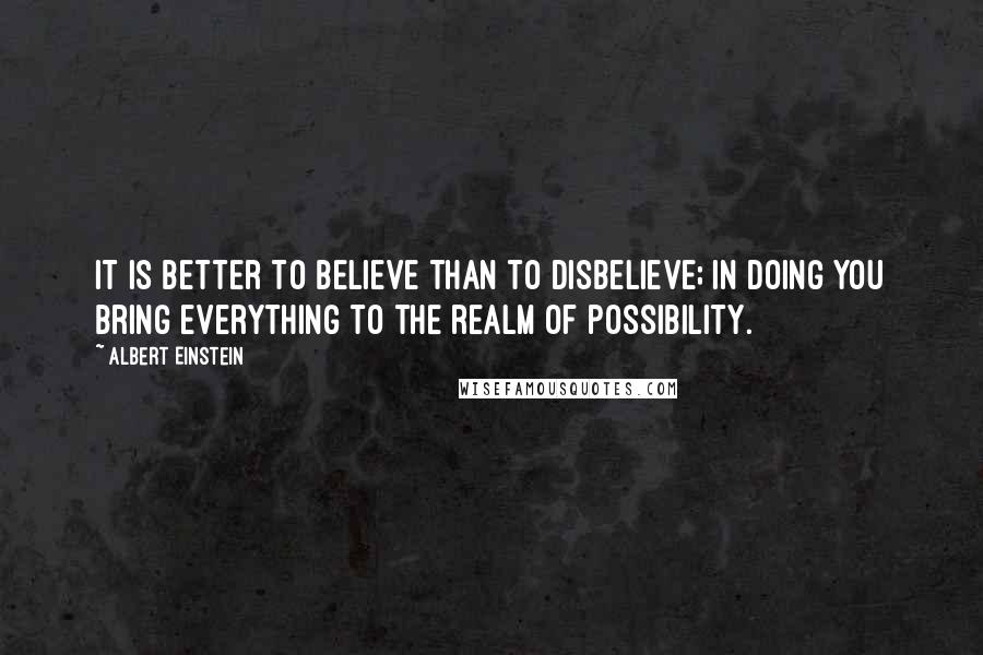 Albert Einstein Quotes: It is better to believe than to disbelieve; in doing you bring everything to the realm of possibility.