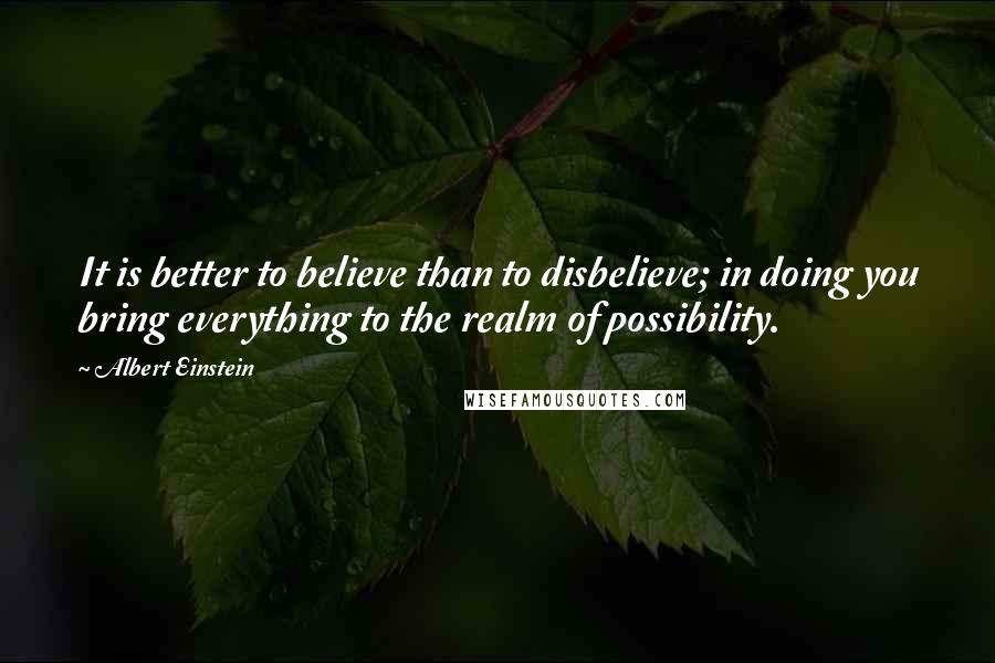 Albert Einstein Quotes: It is better to believe than to disbelieve; in doing you bring everything to the realm of possibility.