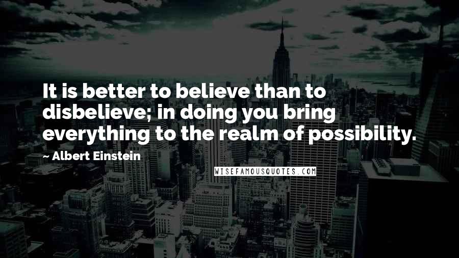 Albert Einstein Quotes: It is better to believe than to disbelieve; in doing you bring everything to the realm of possibility.