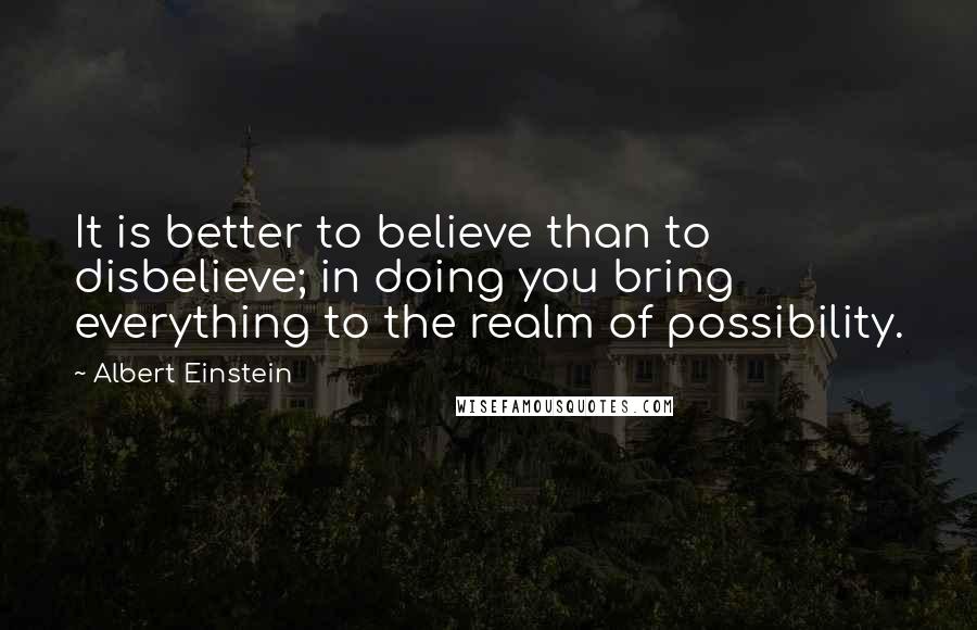 Albert Einstein Quotes: It is better to believe than to disbelieve; in doing you bring everything to the realm of possibility.