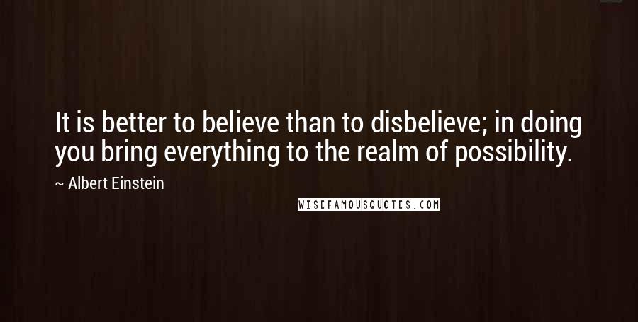 Albert Einstein Quotes: It is better to believe than to disbelieve; in doing you bring everything to the realm of possibility.