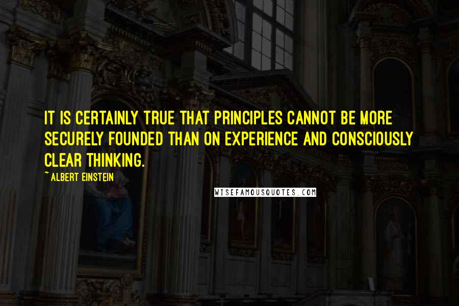 Albert Einstein Quotes: It is certainly true that principles cannot be more securely founded than on experience and consciously clear thinking.