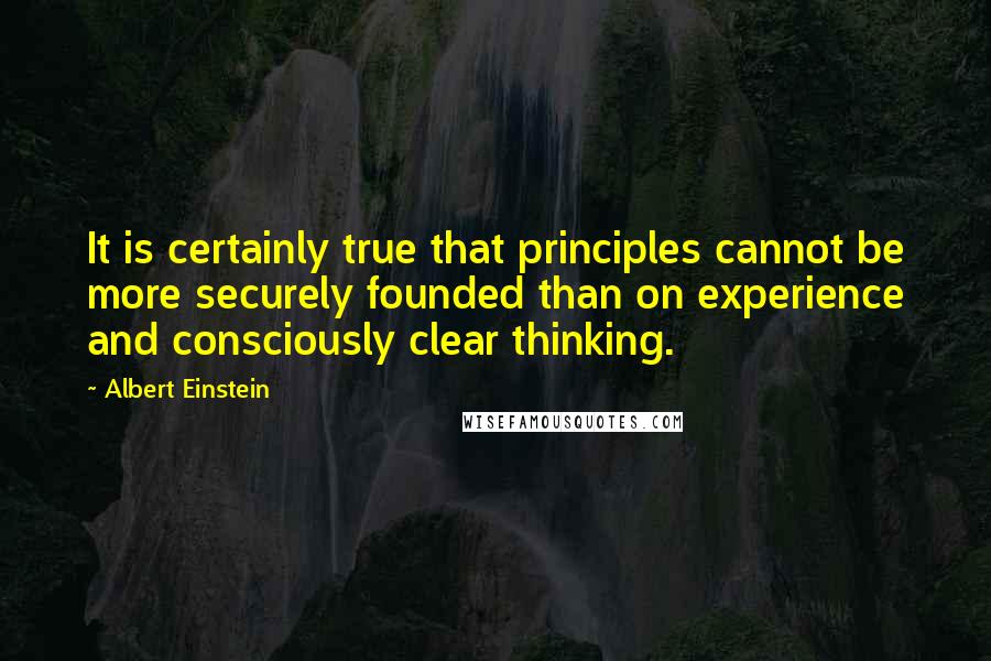 Albert Einstein Quotes: It is certainly true that principles cannot be more securely founded than on experience and consciously clear thinking.