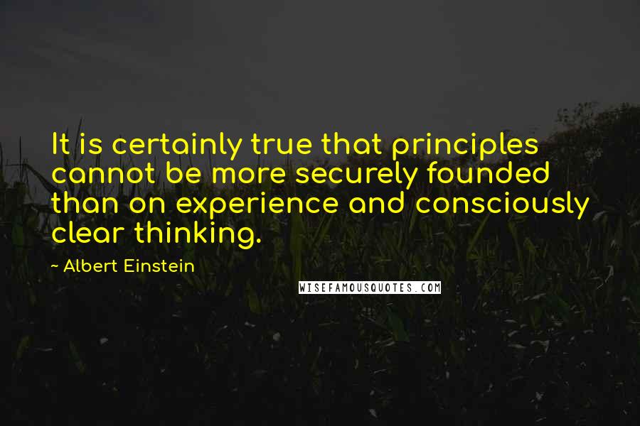 Albert Einstein Quotes: It is certainly true that principles cannot be more securely founded than on experience and consciously clear thinking.