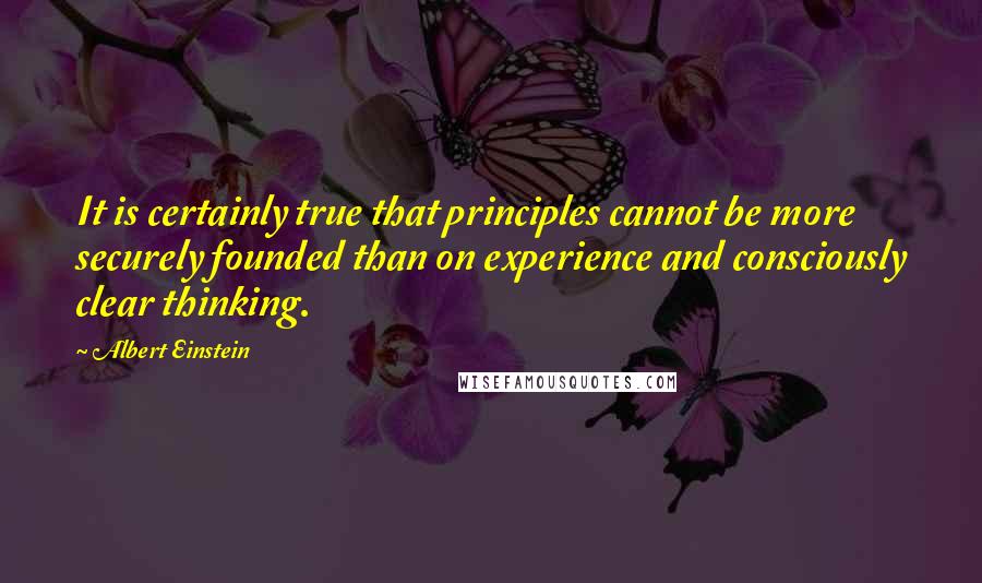 Albert Einstein Quotes: It is certainly true that principles cannot be more securely founded than on experience and consciously clear thinking.