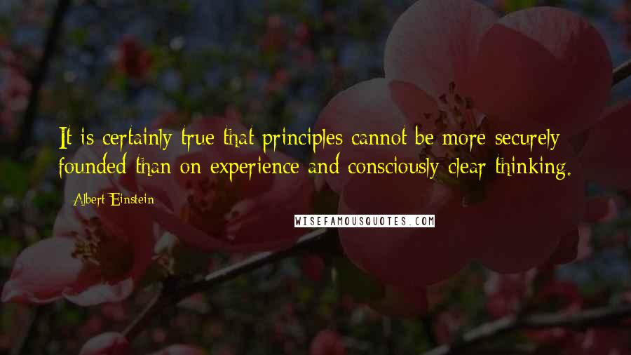 Albert Einstein Quotes: It is certainly true that principles cannot be more securely founded than on experience and consciously clear thinking.