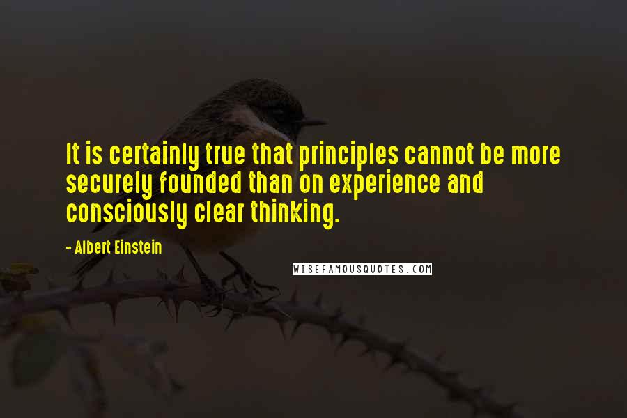Albert Einstein Quotes: It is certainly true that principles cannot be more securely founded than on experience and consciously clear thinking.