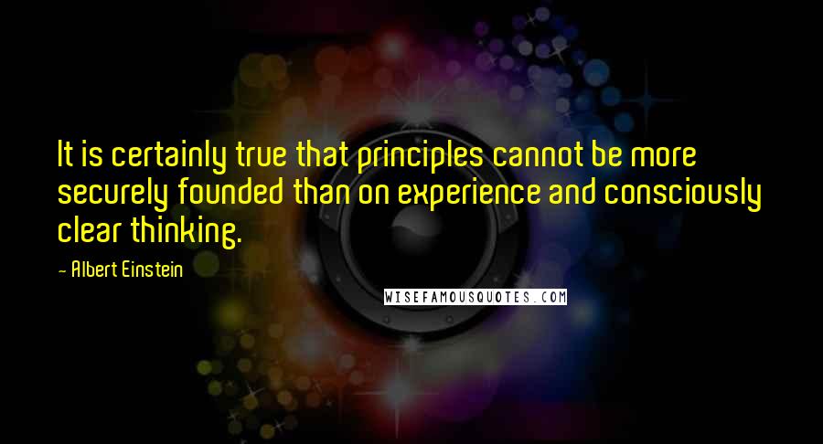 Albert Einstein Quotes: It is certainly true that principles cannot be more securely founded than on experience and consciously clear thinking.