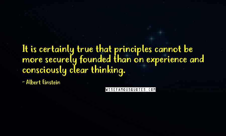 Albert Einstein Quotes: It is certainly true that principles cannot be more securely founded than on experience and consciously clear thinking.