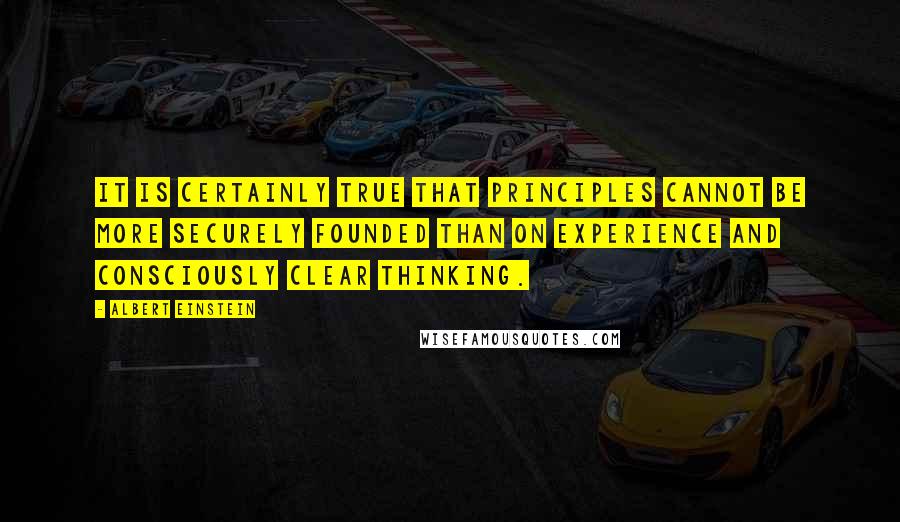 Albert Einstein Quotes: It is certainly true that principles cannot be more securely founded than on experience and consciously clear thinking.